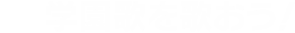 学園歌を歌おう！
